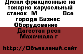 Диски фрикционные на токарно-карусельный станок 1М553, 1531 - Все города Бизнес » Оборудование   . Дагестан респ.,Махачкала г.